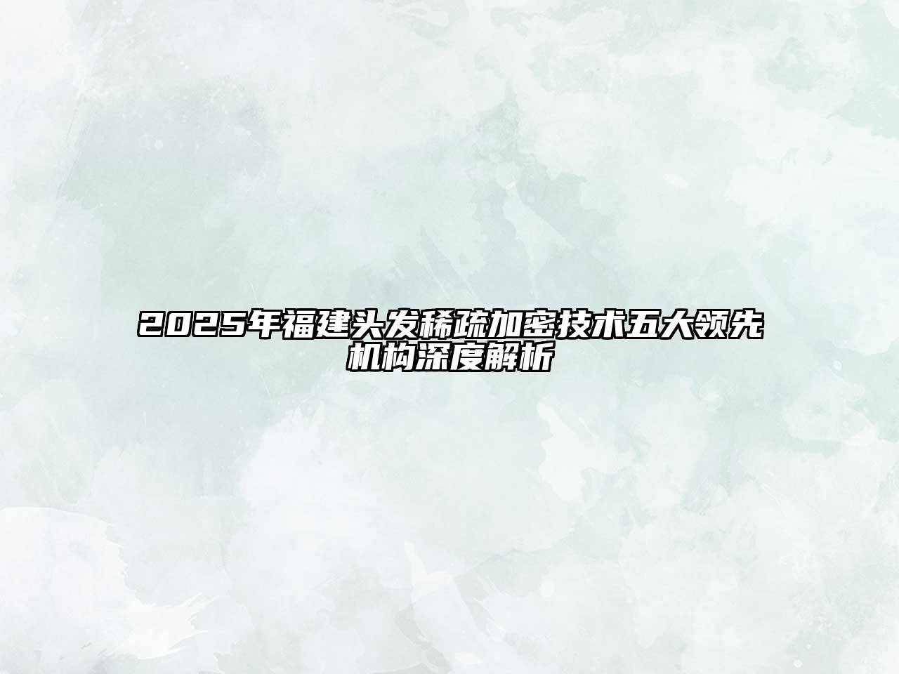 2025年福建头发稀疏加密技术五大领先机构深度解析
