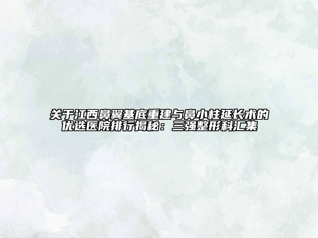关于江西鼻翼基底重建与鼻小柱延长术的优选医院排行揭秘：三强整形科汇集