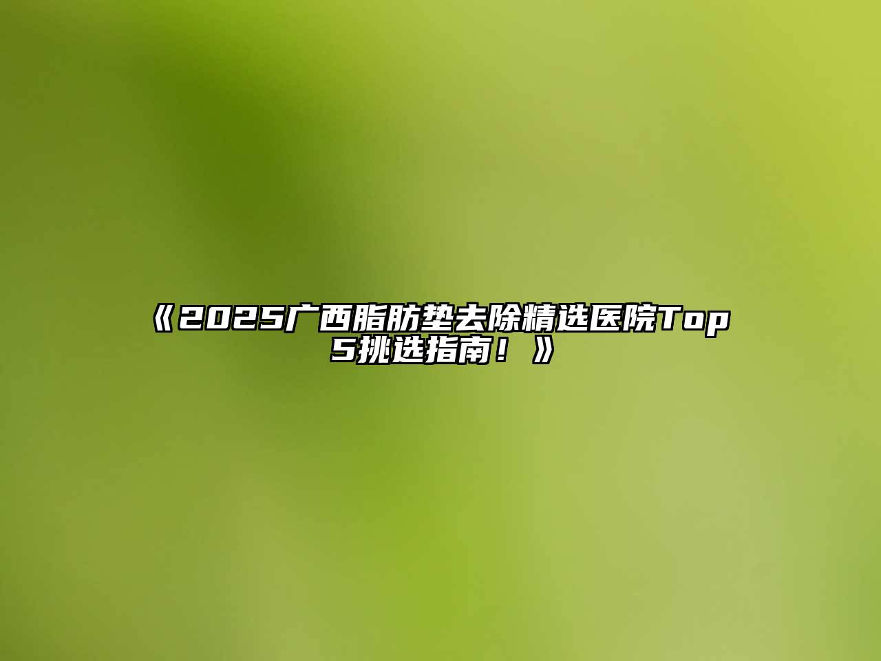 《2025广西脂肪垫去除精选医院Top 5挑选指南！》