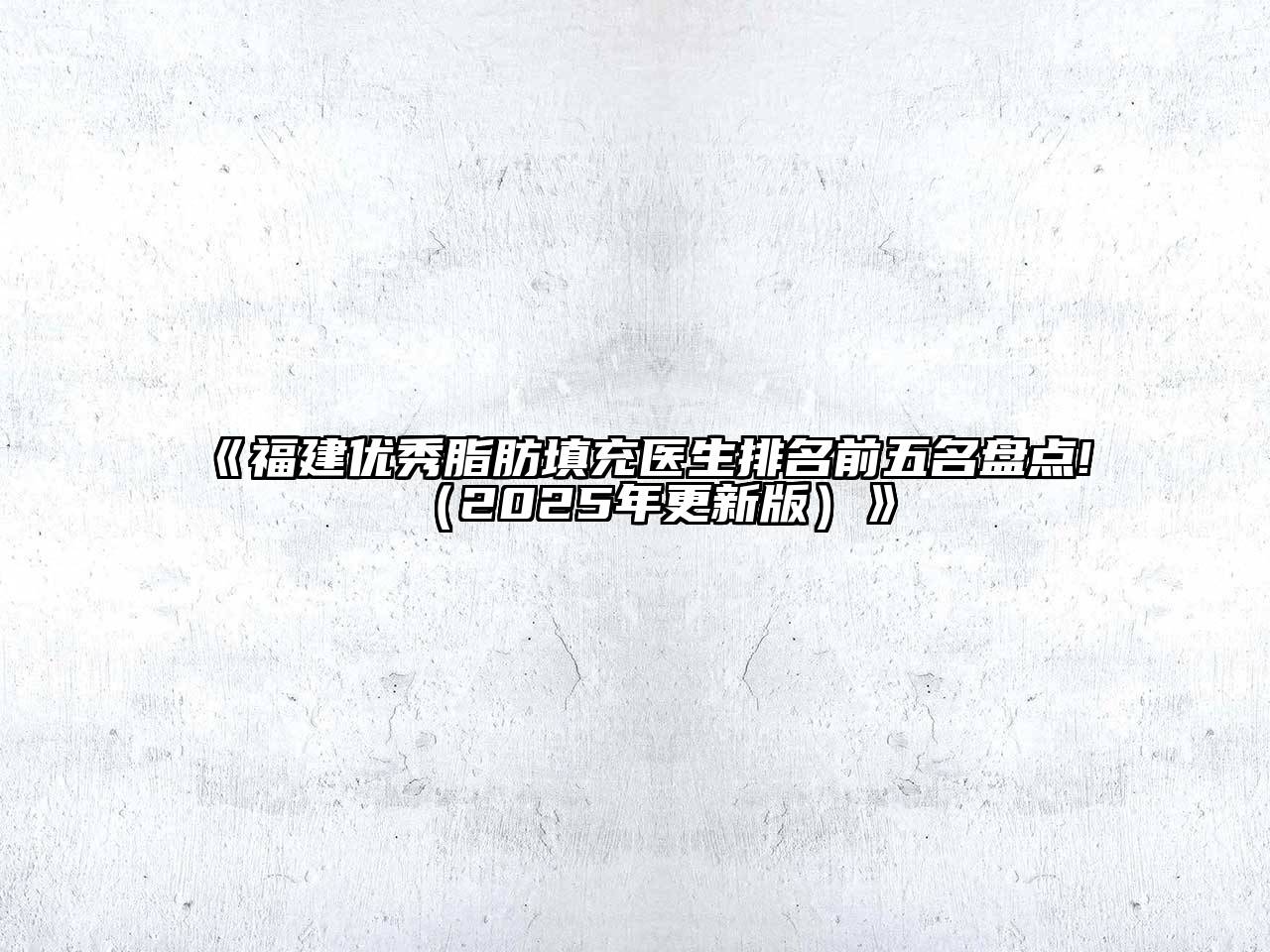 《福建优秀脂肪填充医生排名前五名盘点!（2025年更新版）》