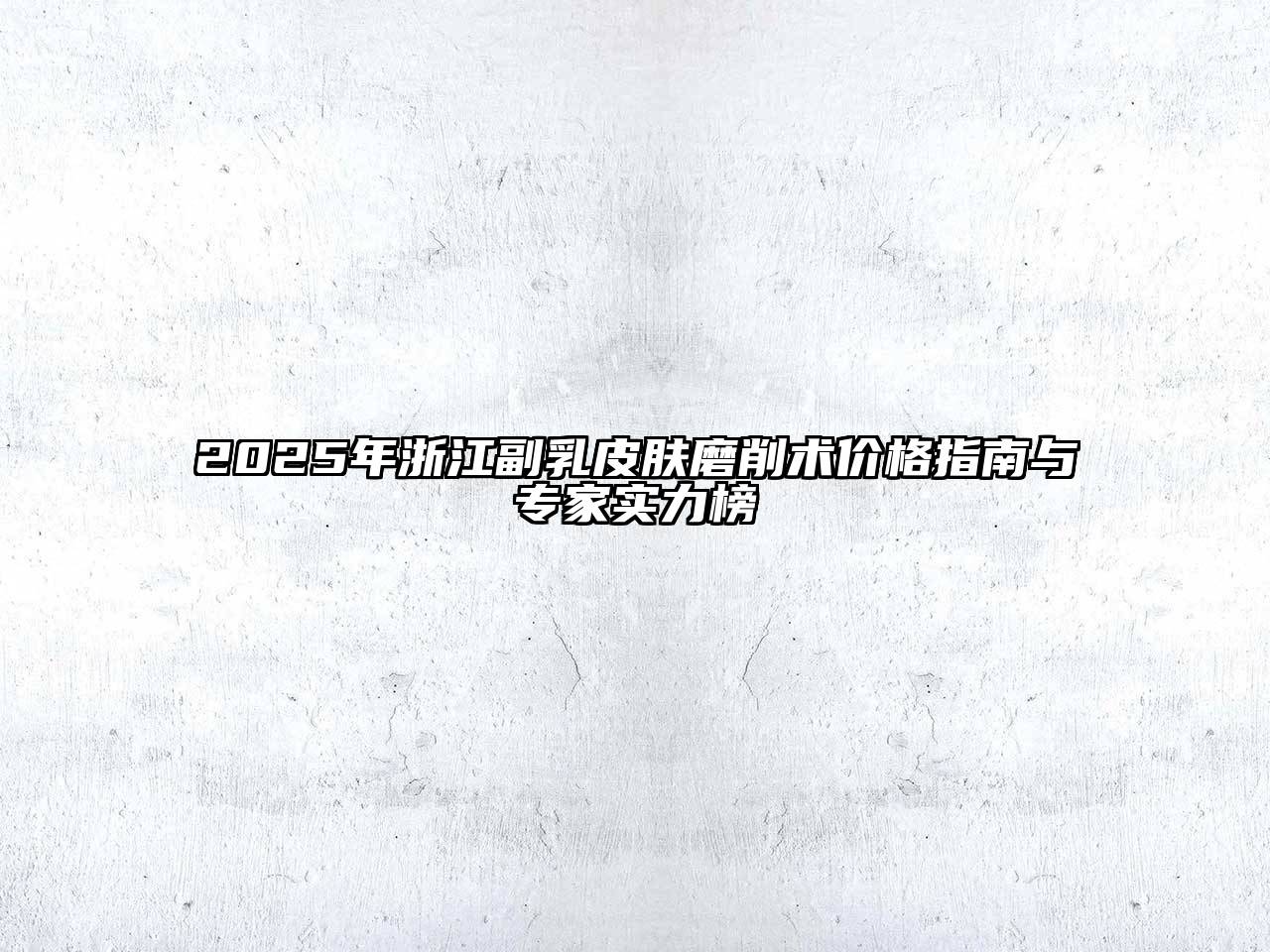 2025年浙江副乳皮肤磨削术价格指南与专家实力榜