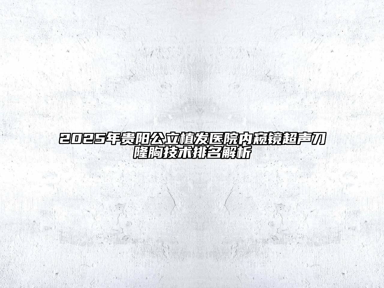 2025年贵阳公立植发医院内窥镜超声刀隆胸技术排名解析