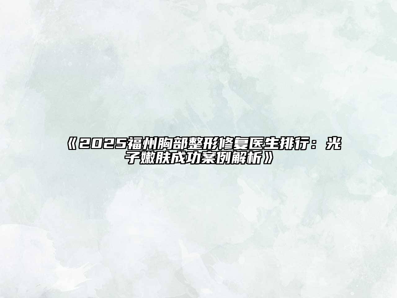 《2025福州胸部整形修复医生排行：光子嫩肤成功案例解析》