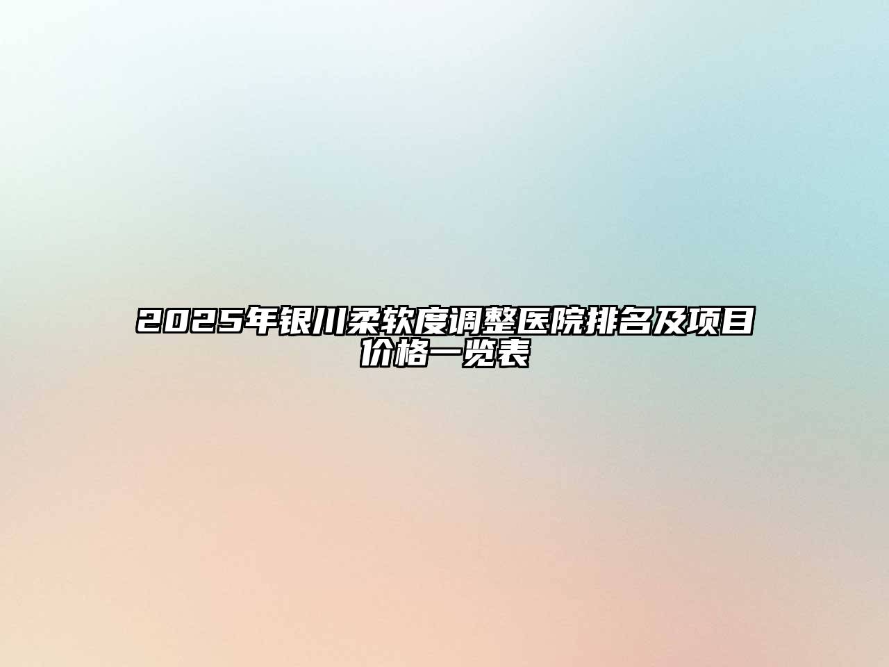 2025年银川柔软度调整医院排名及项目价格一览表