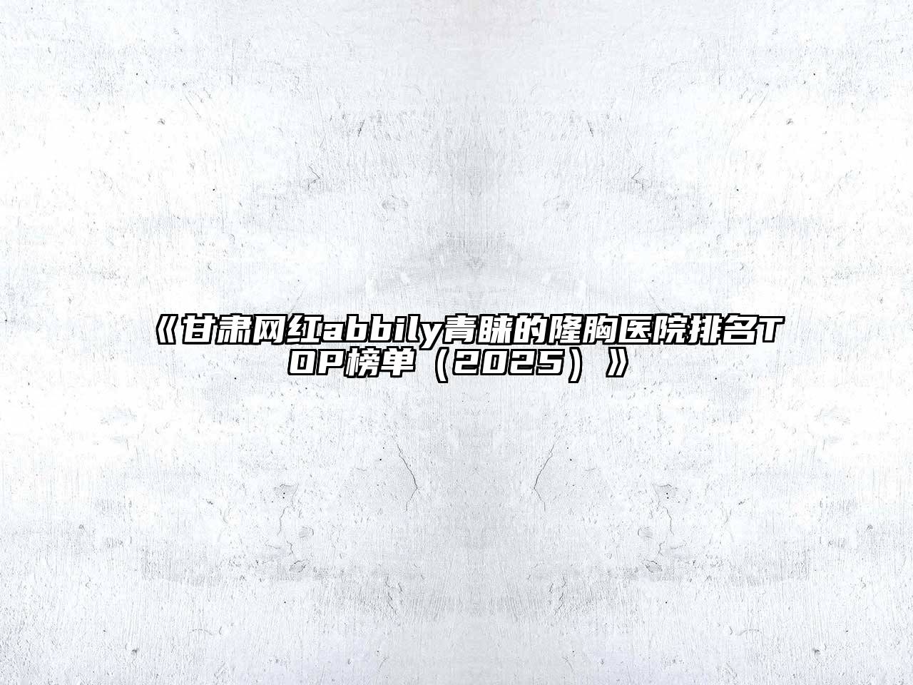 《甘肃网红abbily青睐的隆胸医院排名TOP榜单（2025）》