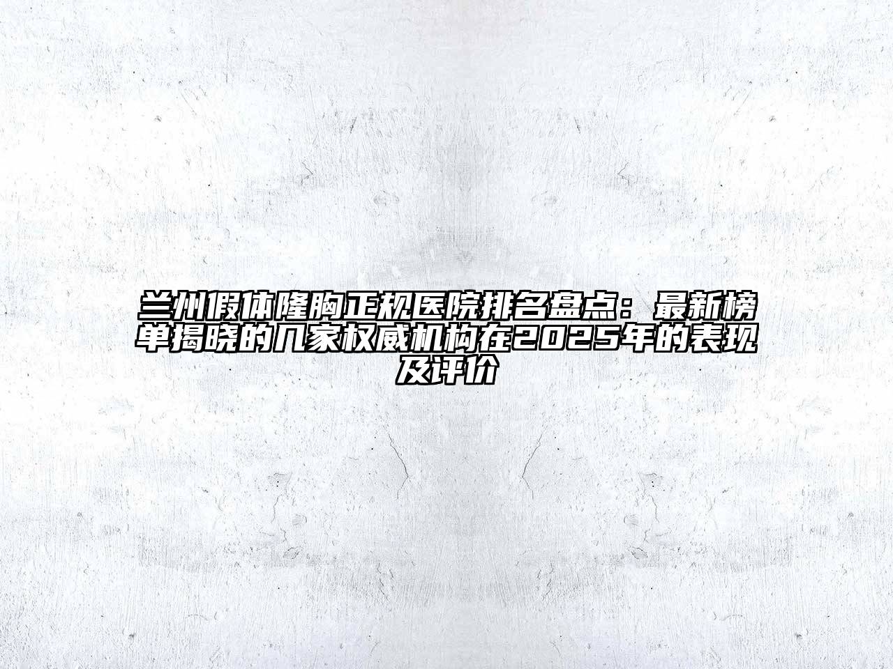 兰州假体隆胸正规医院排名盘点：最新榜单揭晓的几家权威机构在2025年的表现及评价