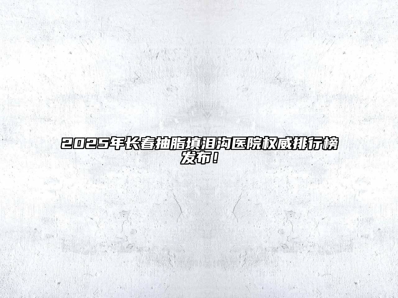 2025年长春抽脂填泪沟医院权威排行榜发布！