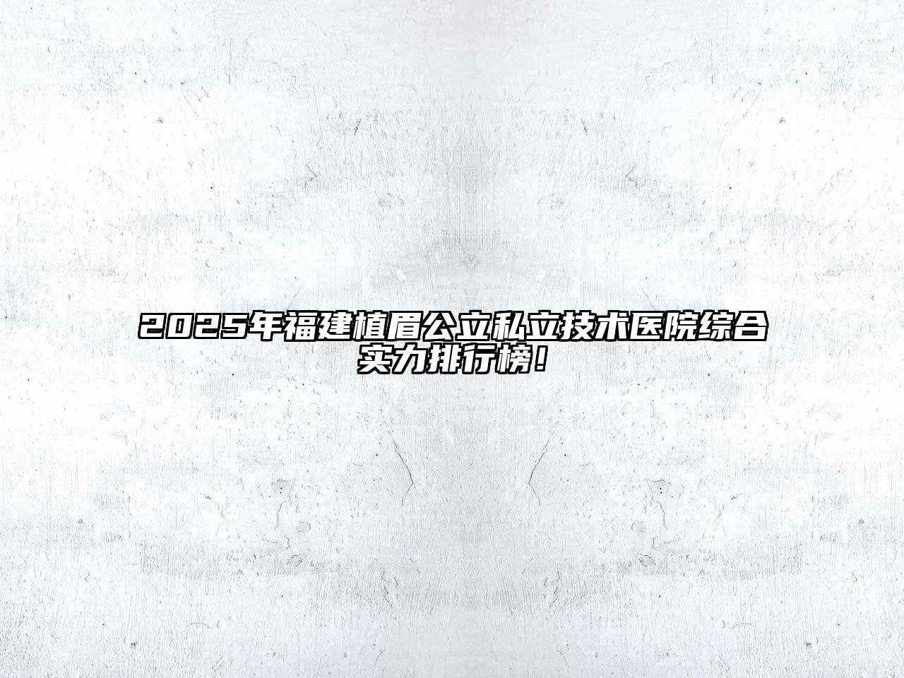 2025年福建植眉公立私立技术医院综合实力排行榜！