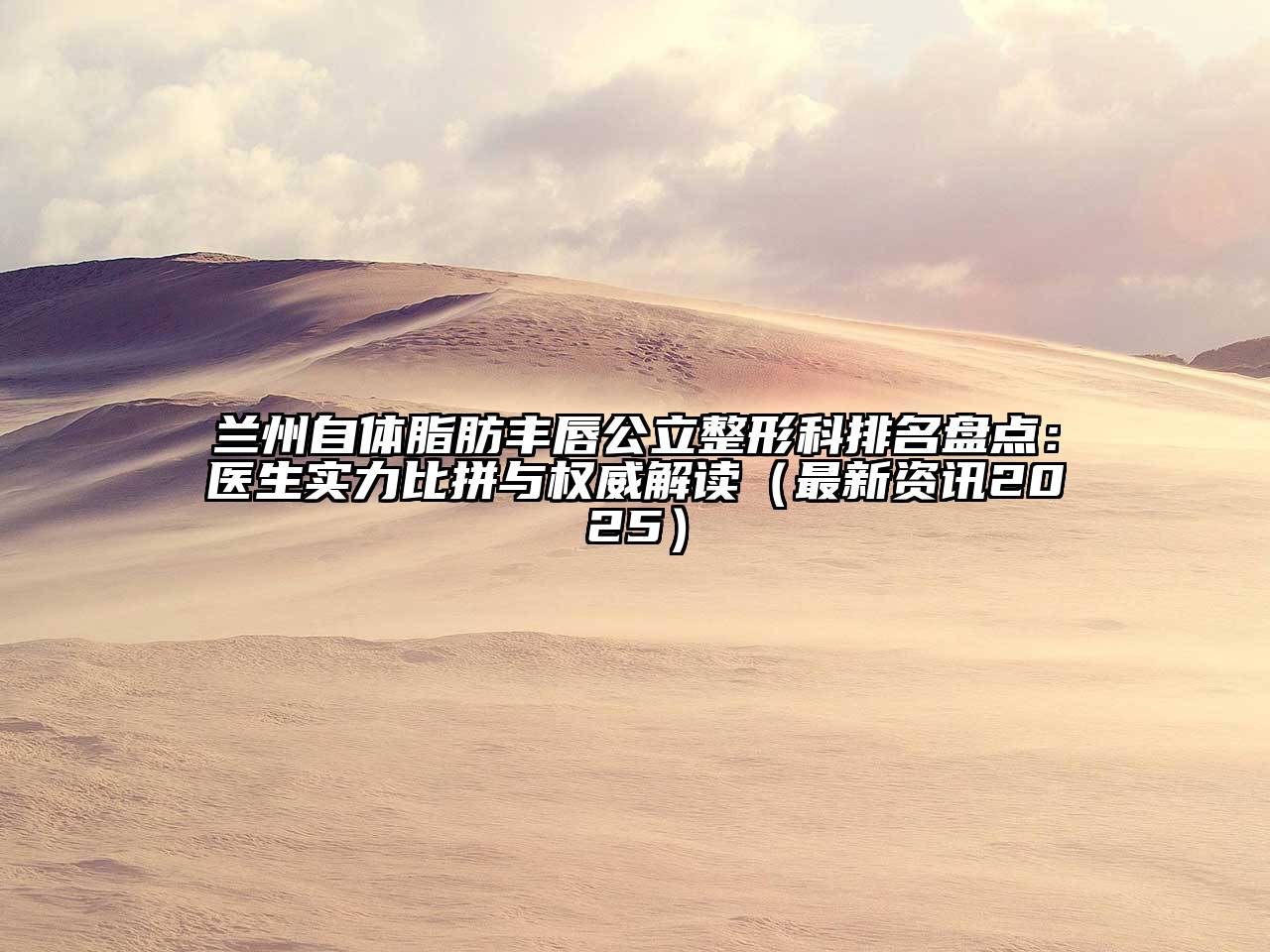 兰州自体脂肪丰唇公立整形科排名盘点：医生实力比拼与权威解读（最新资讯2025）