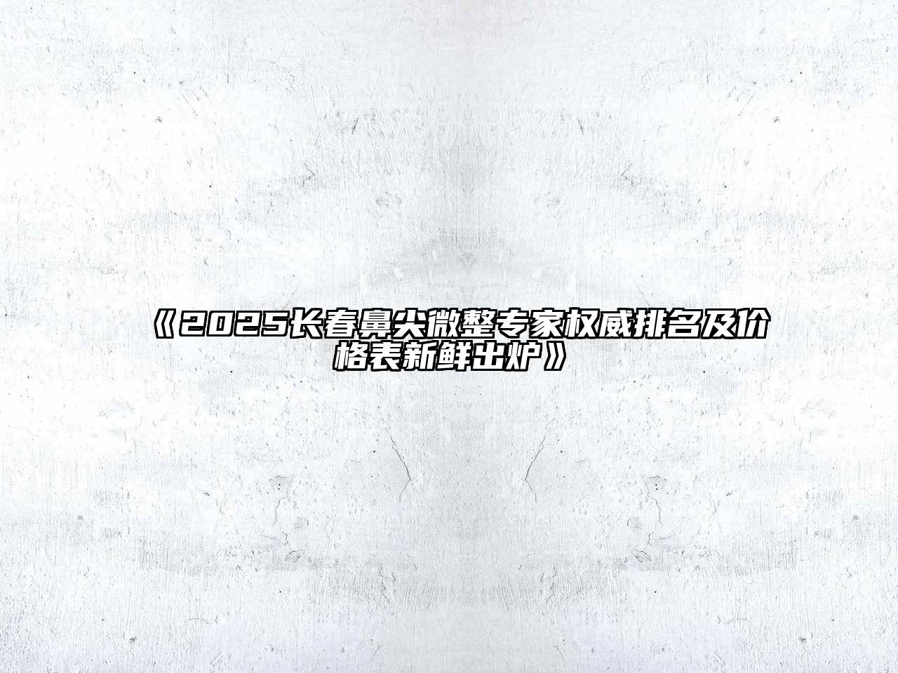 《2025长春鼻尖微整专家权威排名及价格表新鲜出炉》