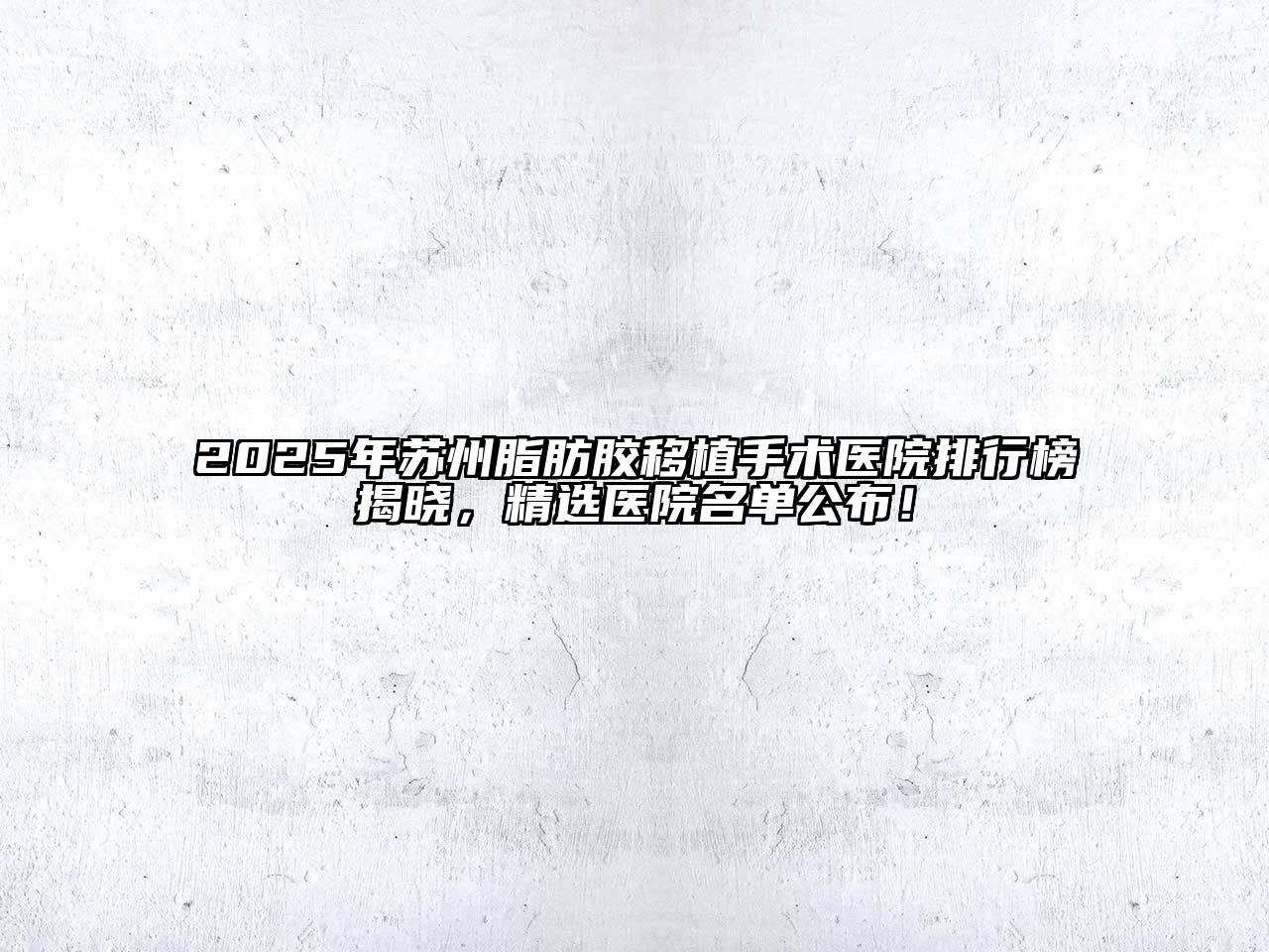 2025年苏州脂肪胶移植手术医院排行榜揭晓，精选医院名单公布！