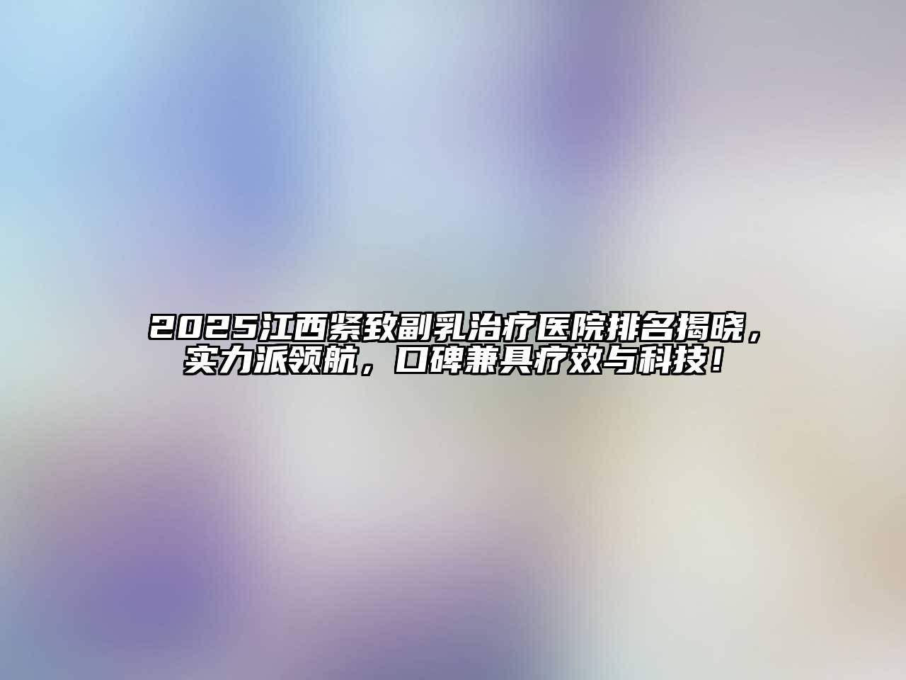 2025江西紧致副乳治疗医院排名揭晓，实力派领航，口碑兼具疗效与科技！