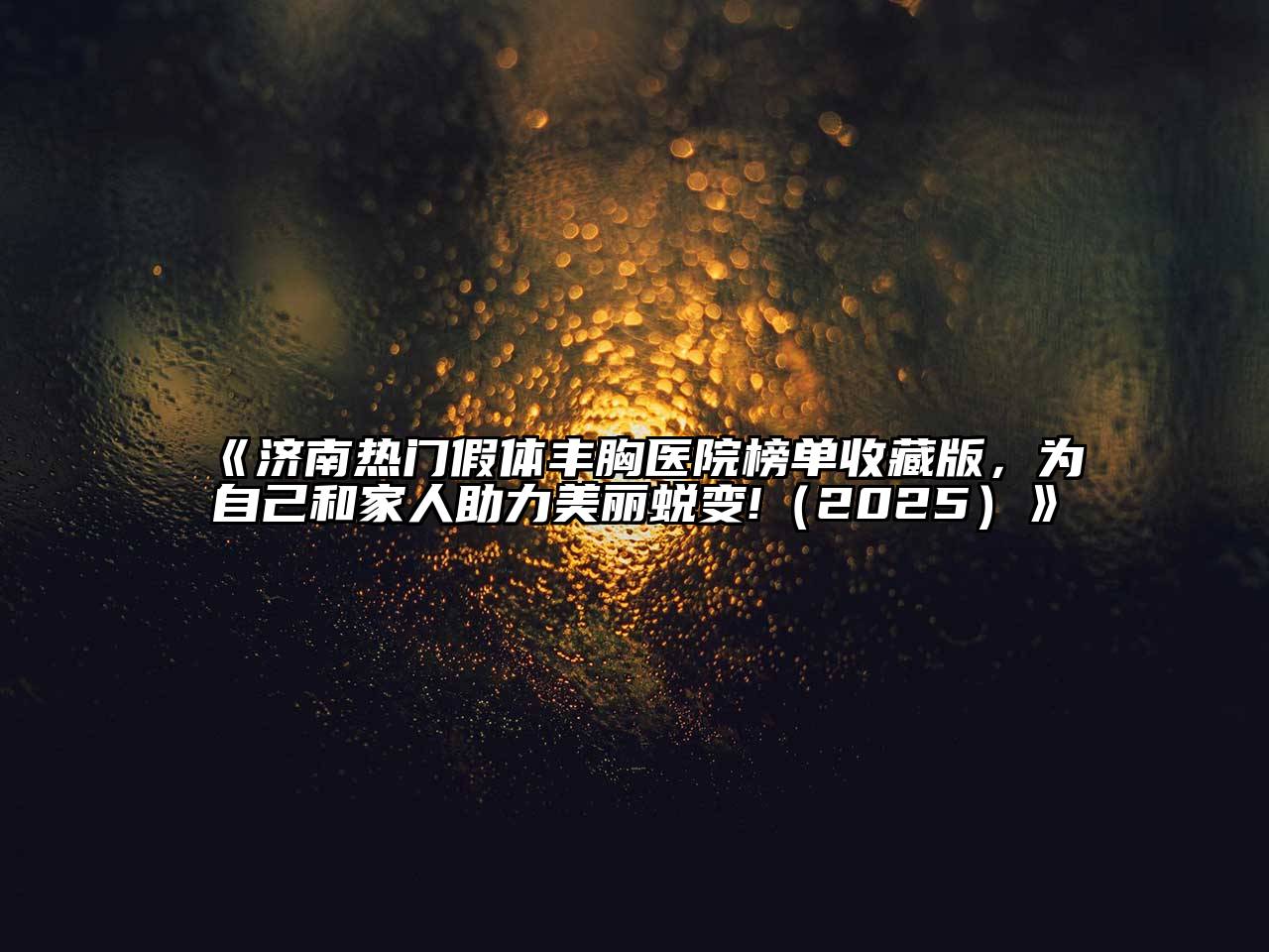 《济南热门假体丰胸医院榜单收藏版，为自己和家人助力美丽蜕变!（2025）》