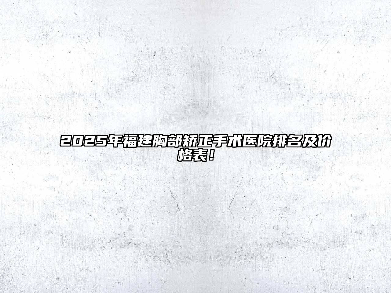 2025年福建胸部矫正手术医院排名及价格表！