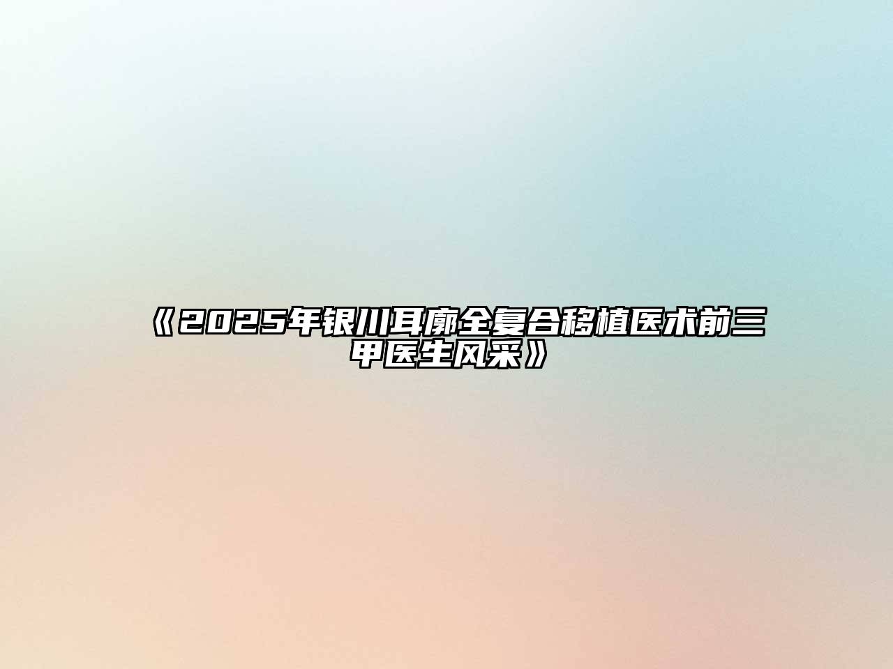 《2025年银川耳廓全复合移植医术前三甲医生风采》