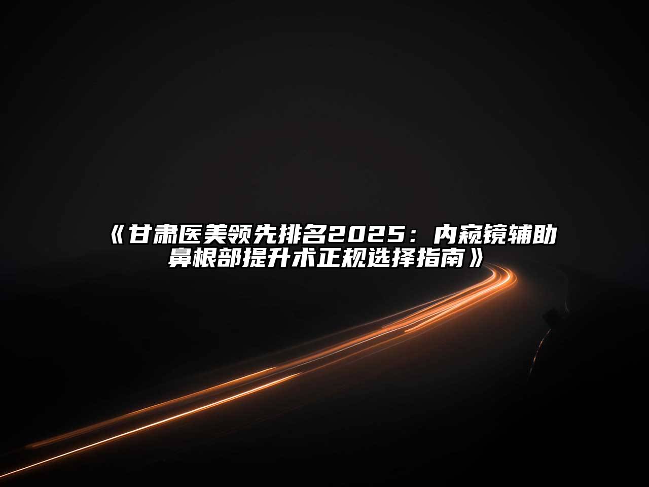 《甘肃医美领先排名2025：内窥镜辅助鼻根部提升术正规选择指南》
