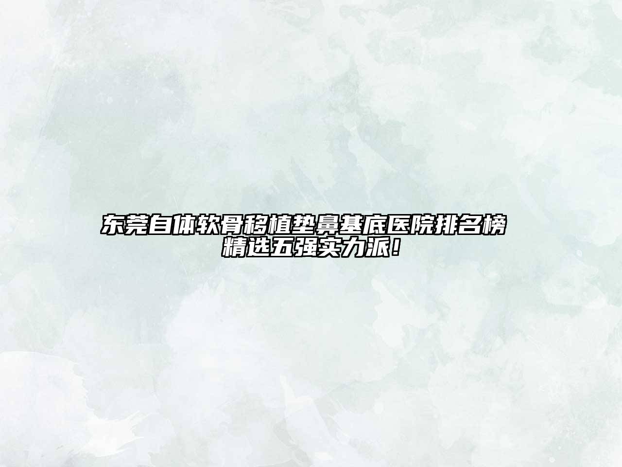 东莞自体软骨移植垫鼻基底医院排名榜 精选五强实力派！