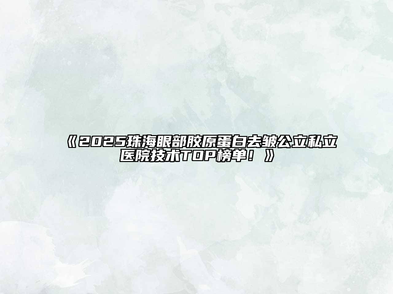 《2025珠海眼部胶原蛋白去皱公立私立医院技术TOP榜单！》
