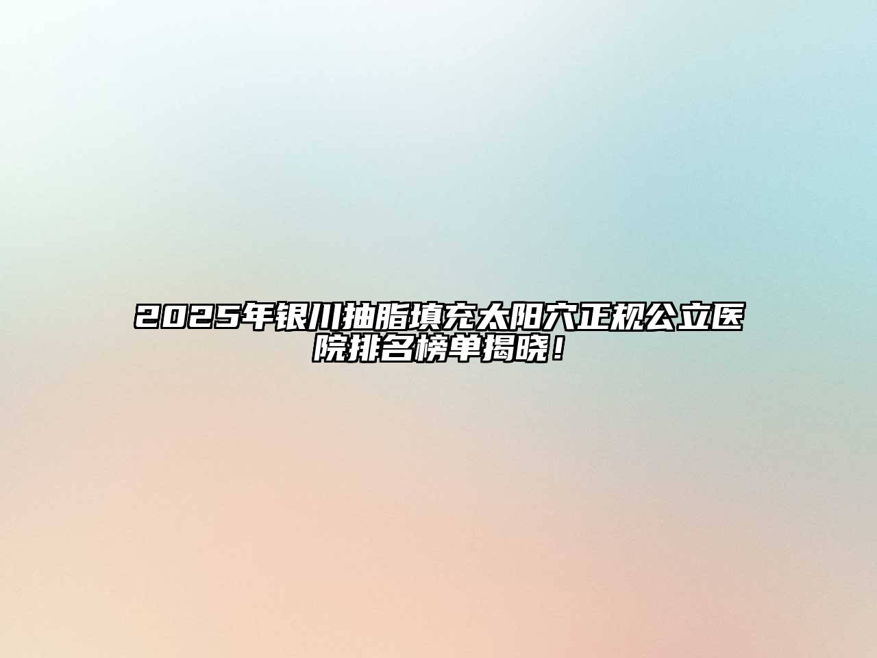 2025年银川抽脂填充太阳穴正规公立医院排名榜单揭晓！