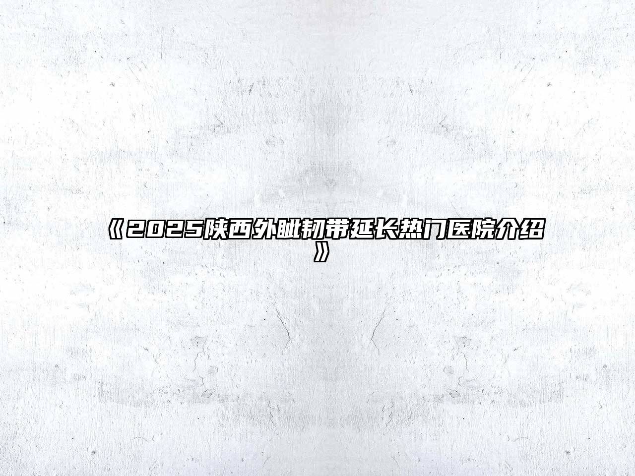《2025陕西外眦韧带延长热门医院介绍》