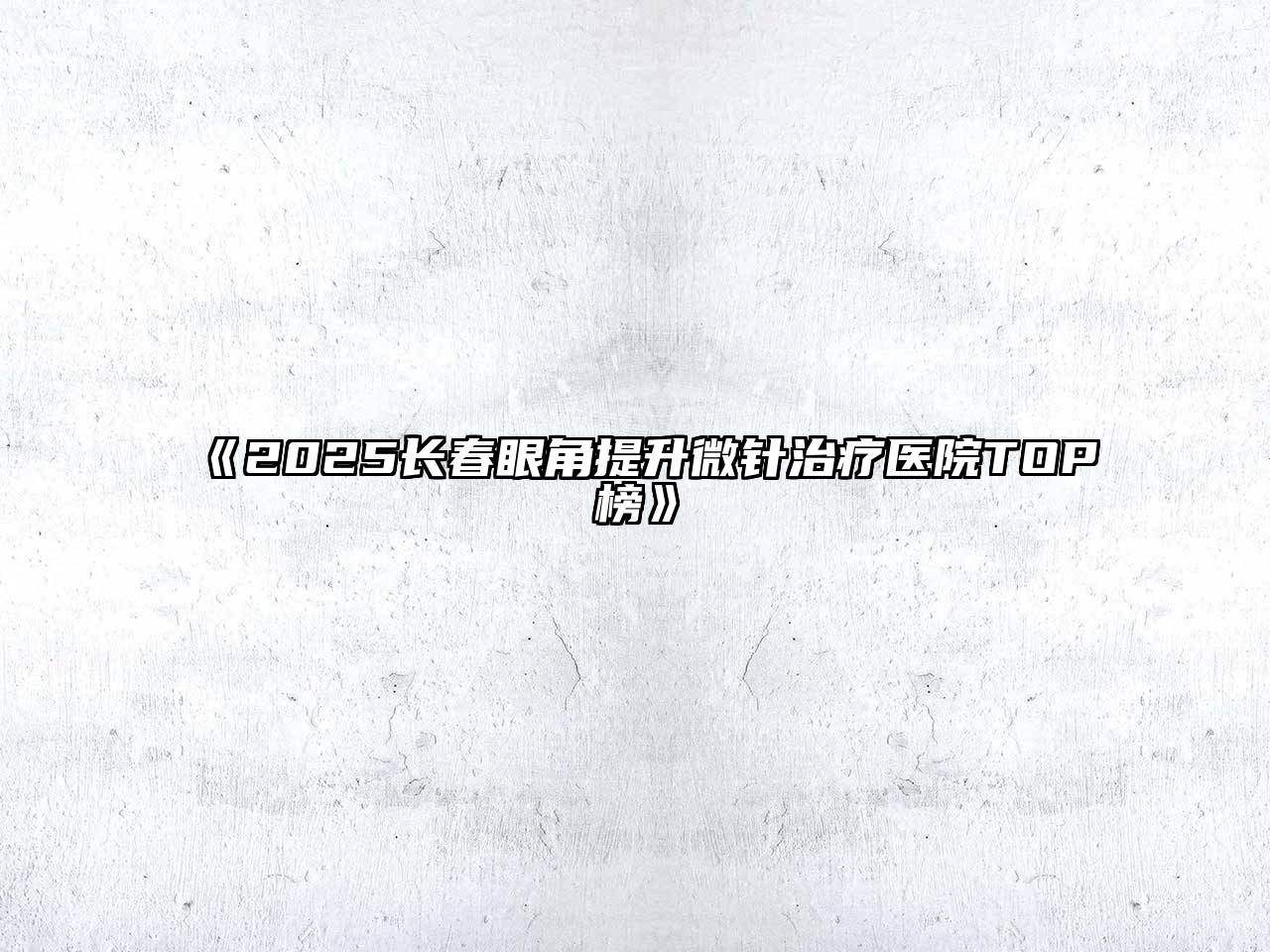 《2025长春眼角提升微针治疗医院TOP榜》