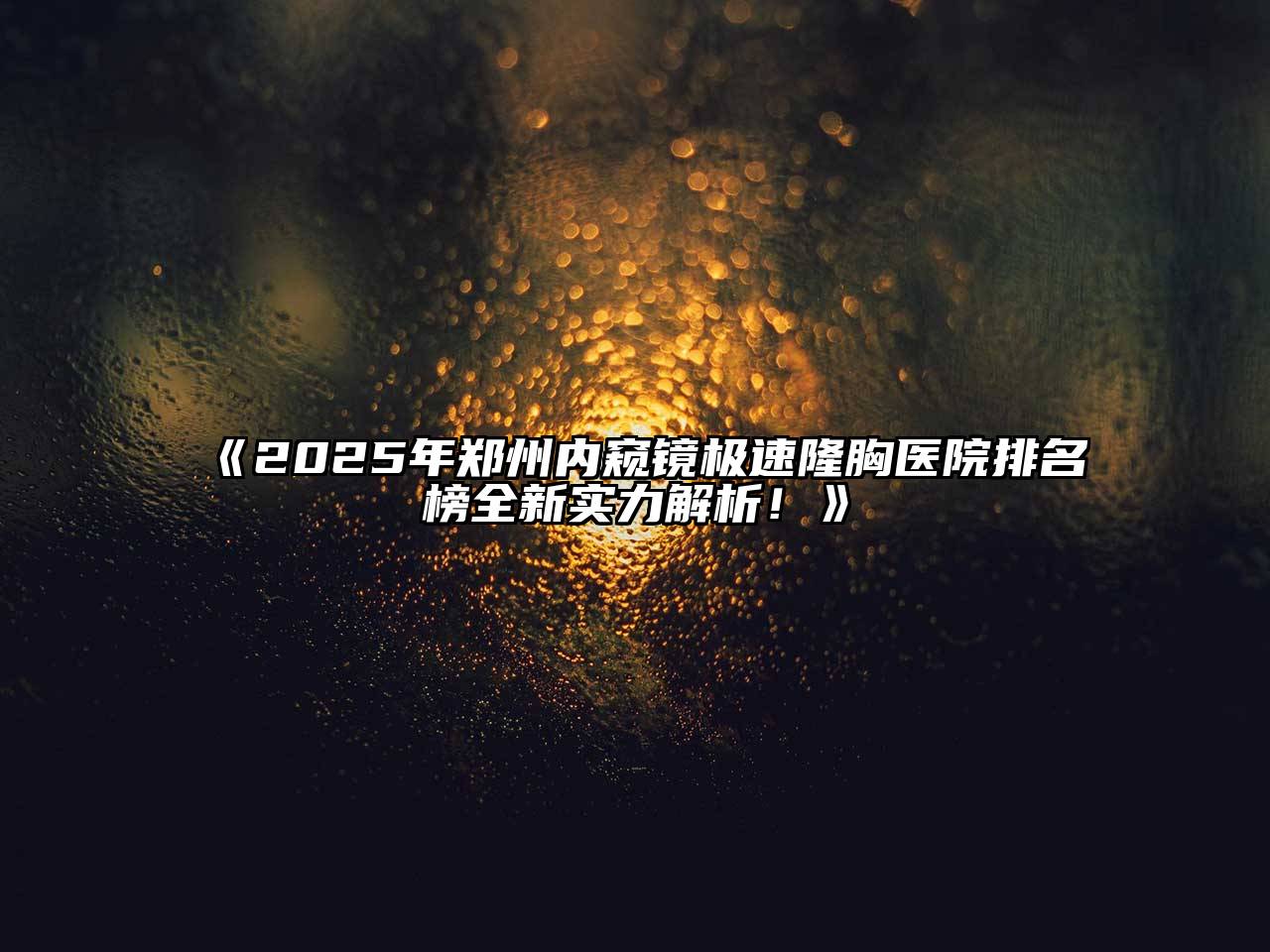 《2025年郑州内窥镜极速隆胸医院排名榜全新实力解析！》