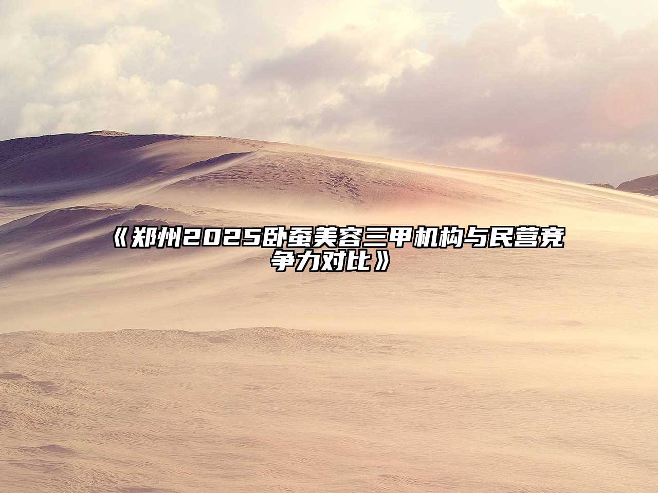 《郑州2025卧蚕美容三甲机构与民营竞争力对比》