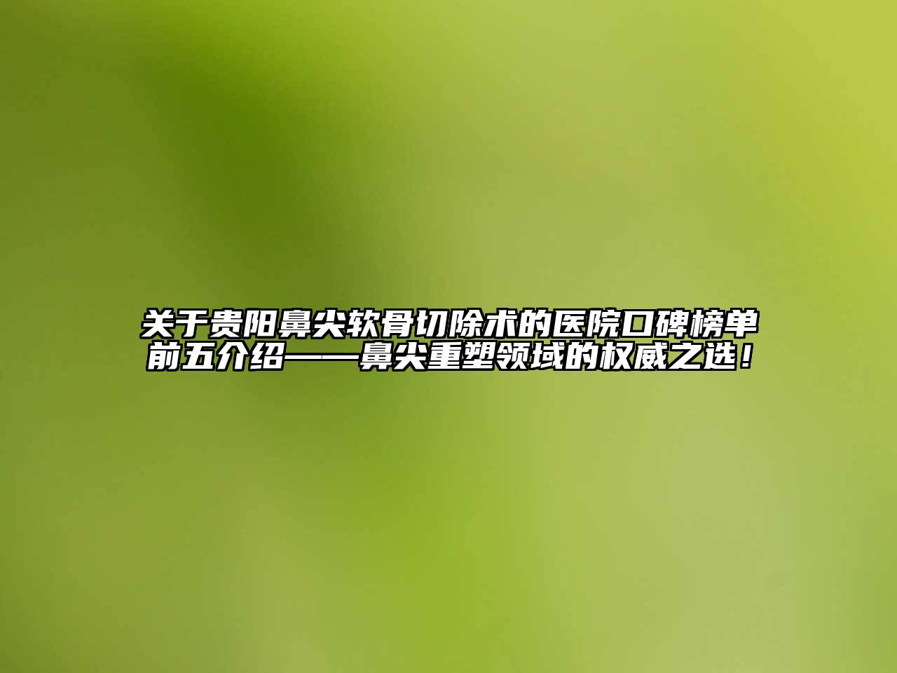 关于贵阳鼻尖软骨切除术的医院口碑榜单前五介绍——鼻尖重塑领域的权威之选！