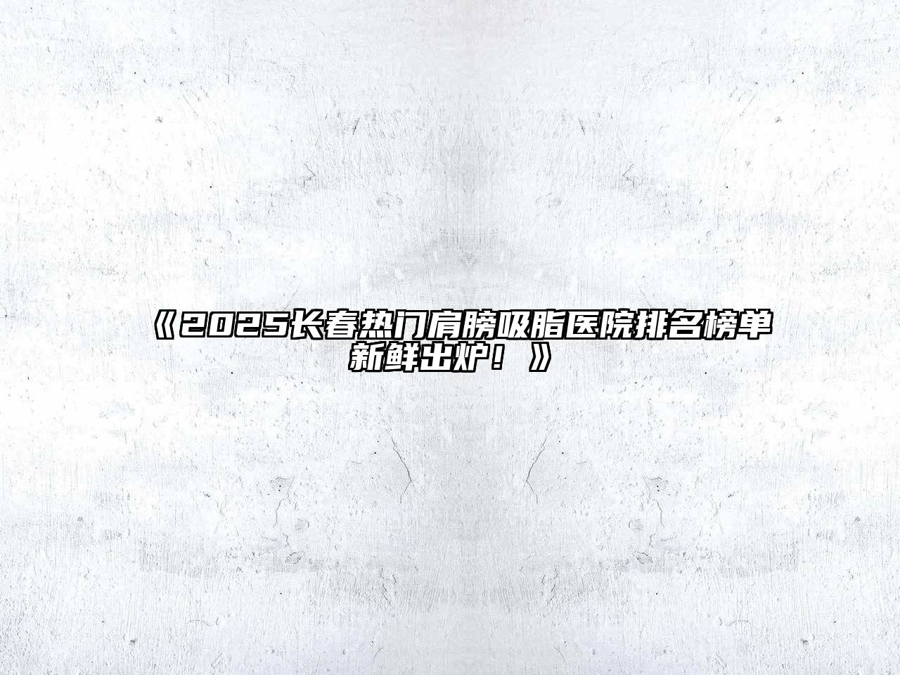 《2025长春热门肩膀吸脂医院排名榜单新鲜出炉！》