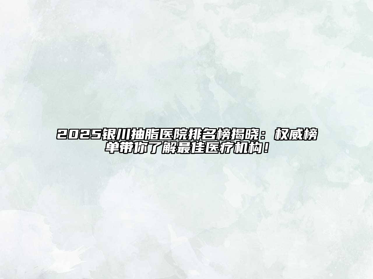 2025银川抽脂医院排名榜揭晓：权威榜单带你了解最佳医疗机构！
