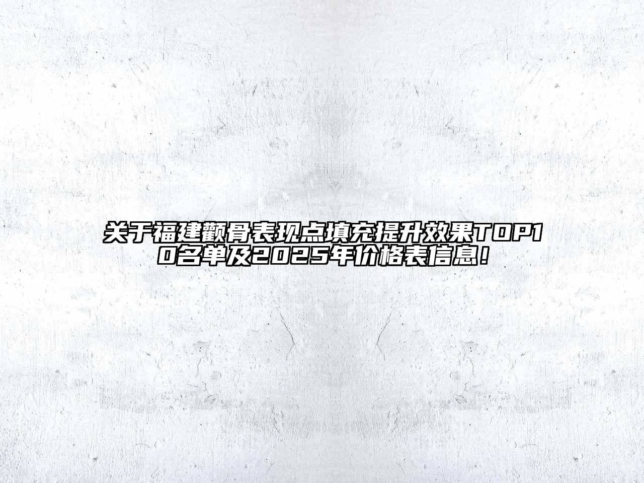 关于福建颧骨表现点填充提升效果TOP10名单及2025年价格表信息！
