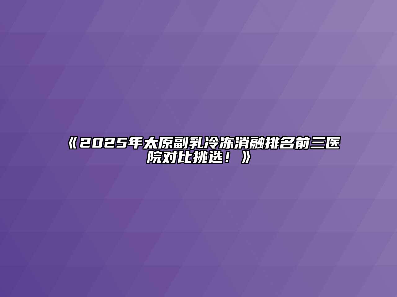 《2025年太原副乳冷冻消融排名前三医院对比挑选！》