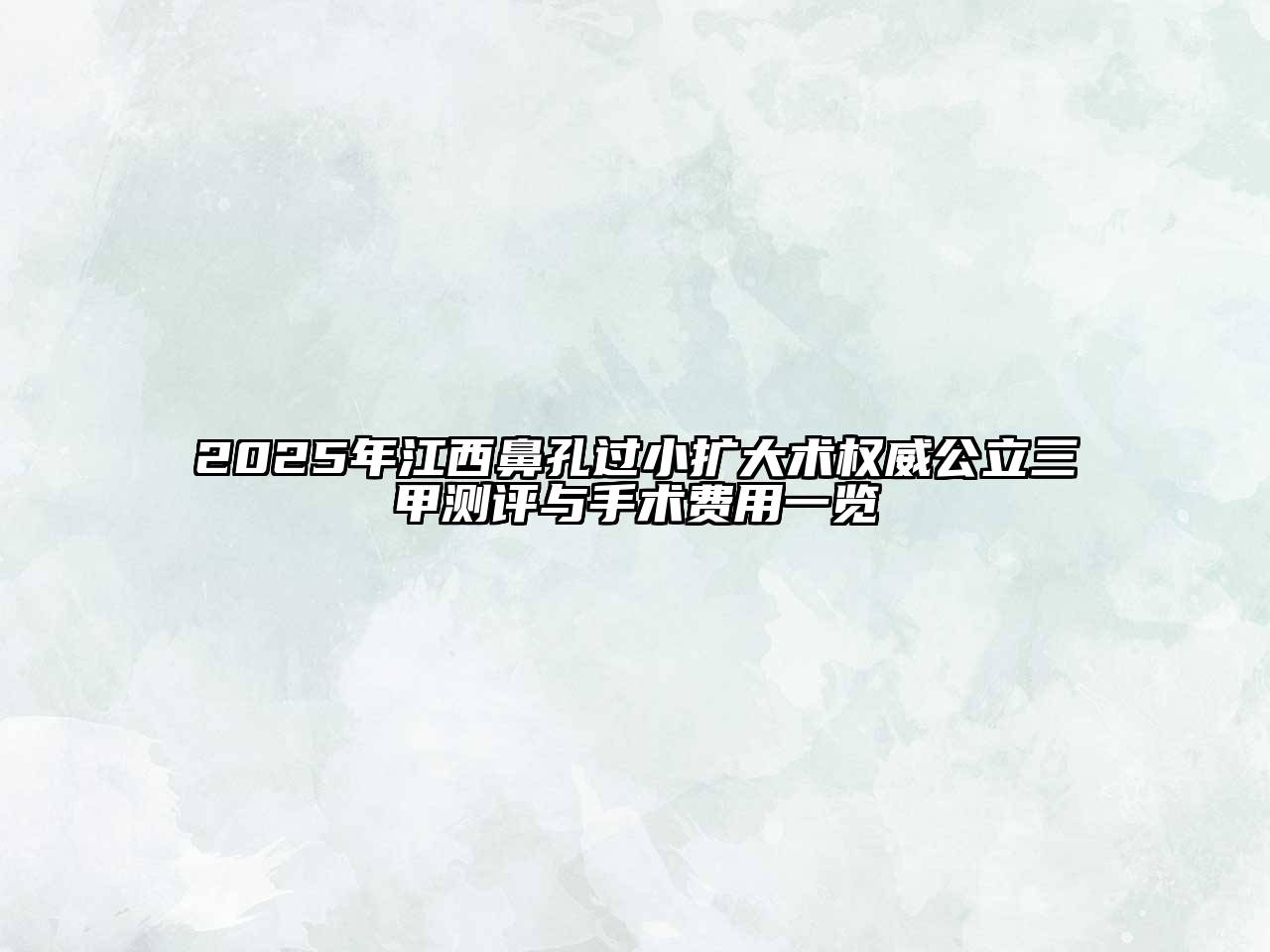 2025年江西鼻孔过小扩大术权威公立三甲测评与手术费用一览