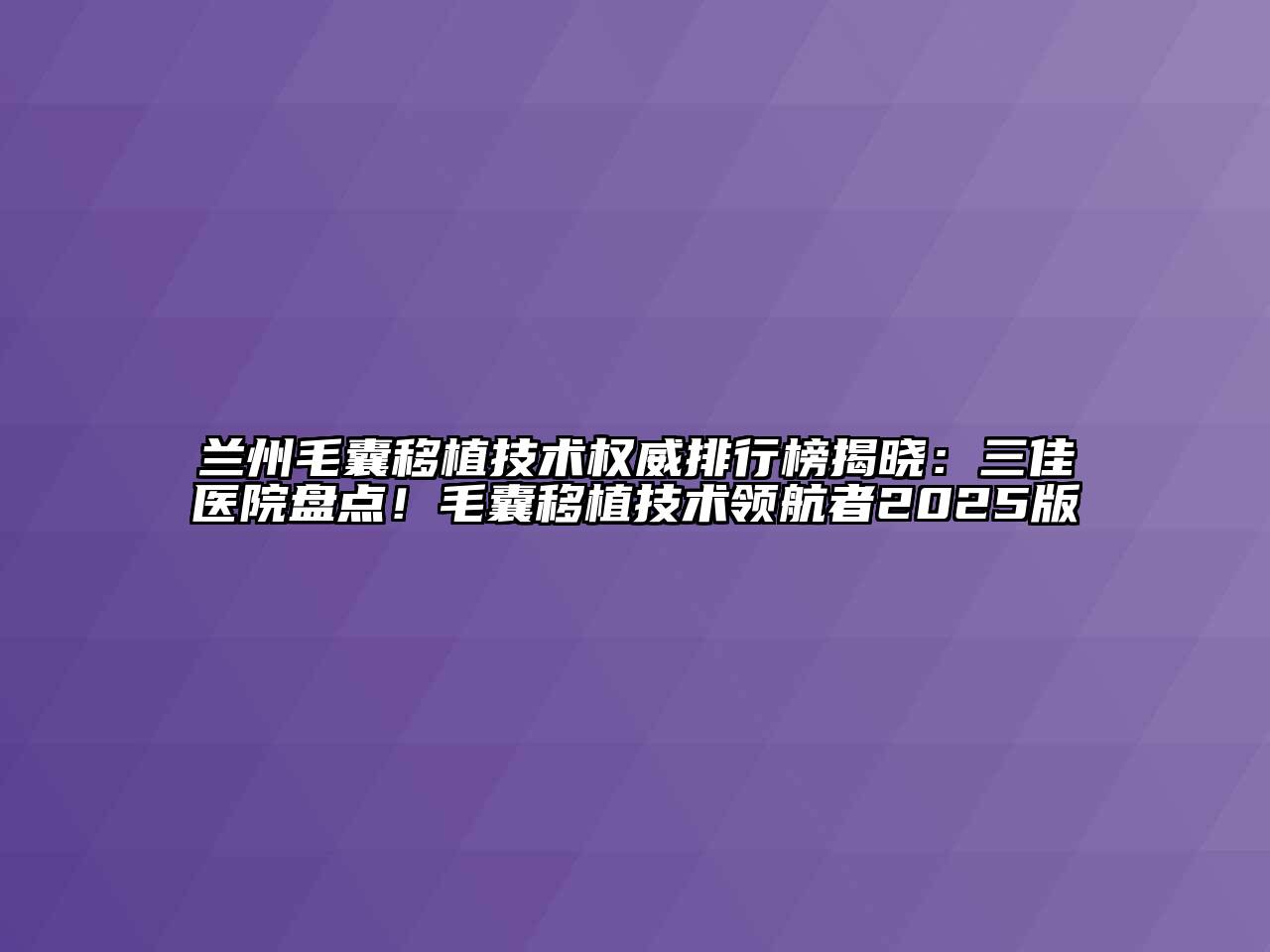 兰州毛囊移植技术权威排行榜揭晓：三佳医院盘点！毛囊移植技术领航者2025版