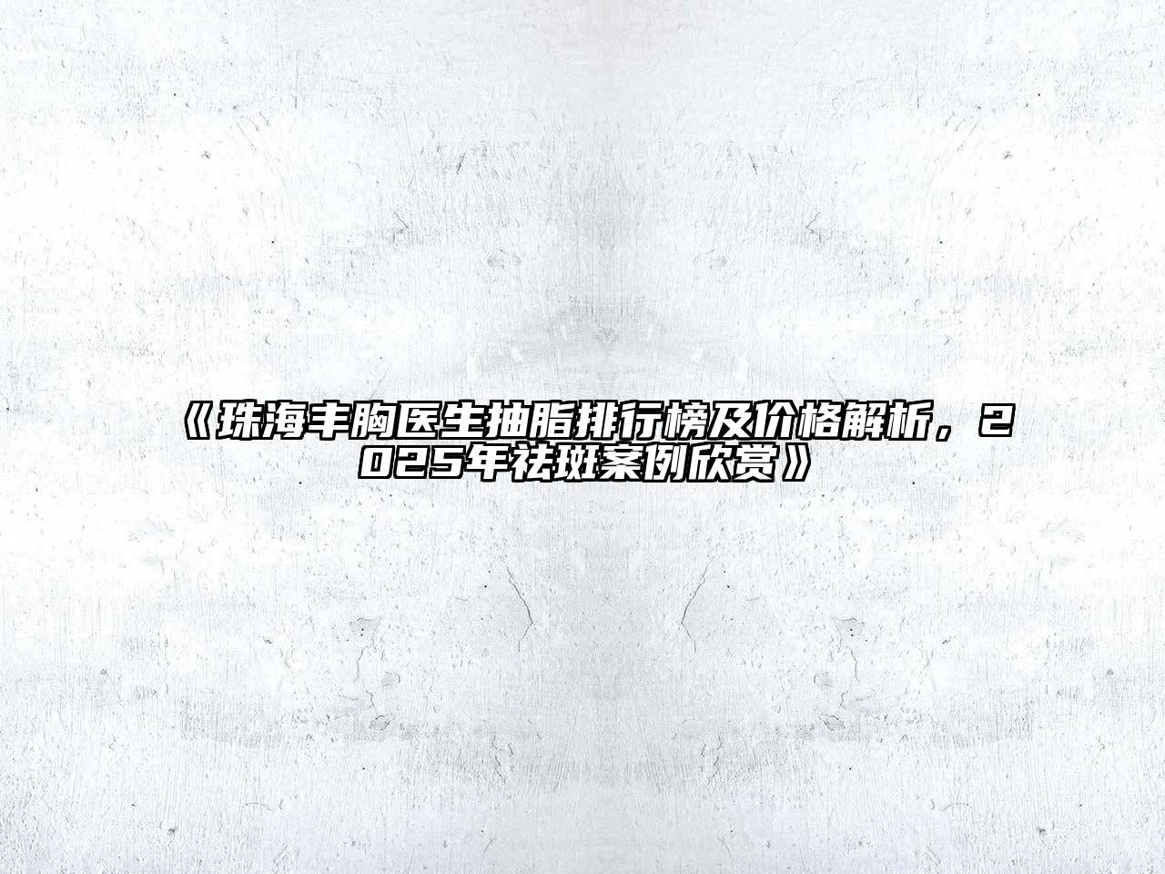 《珠海丰胸医生抽脂排行榜及价格解析，2025年祛斑案例欣赏》
