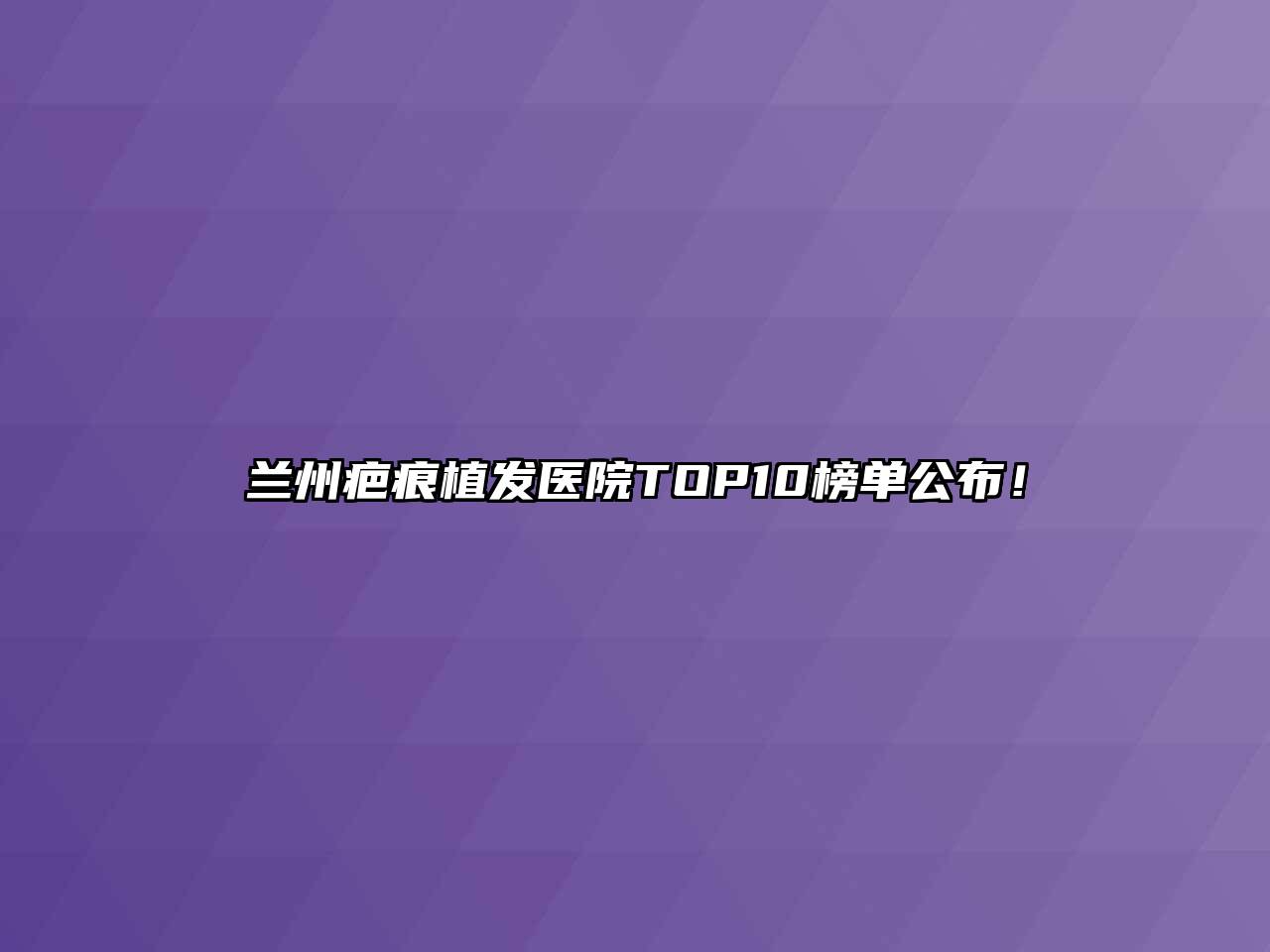 兰州疤痕植发医院TOP10榜单公布！