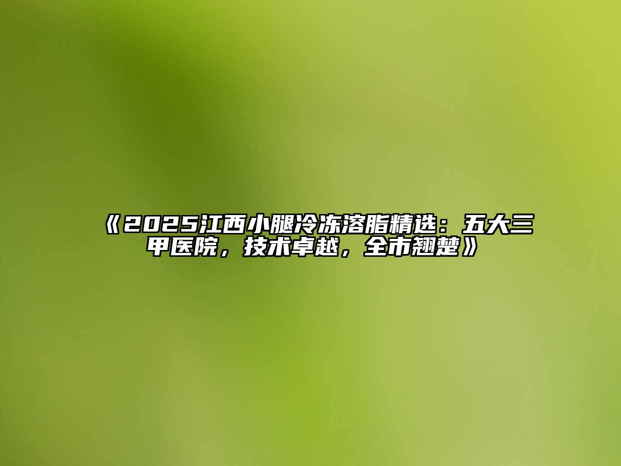 《2025江西小腿冷冻溶脂精选：五大三甲医院，技术卓越，全市翘楚》