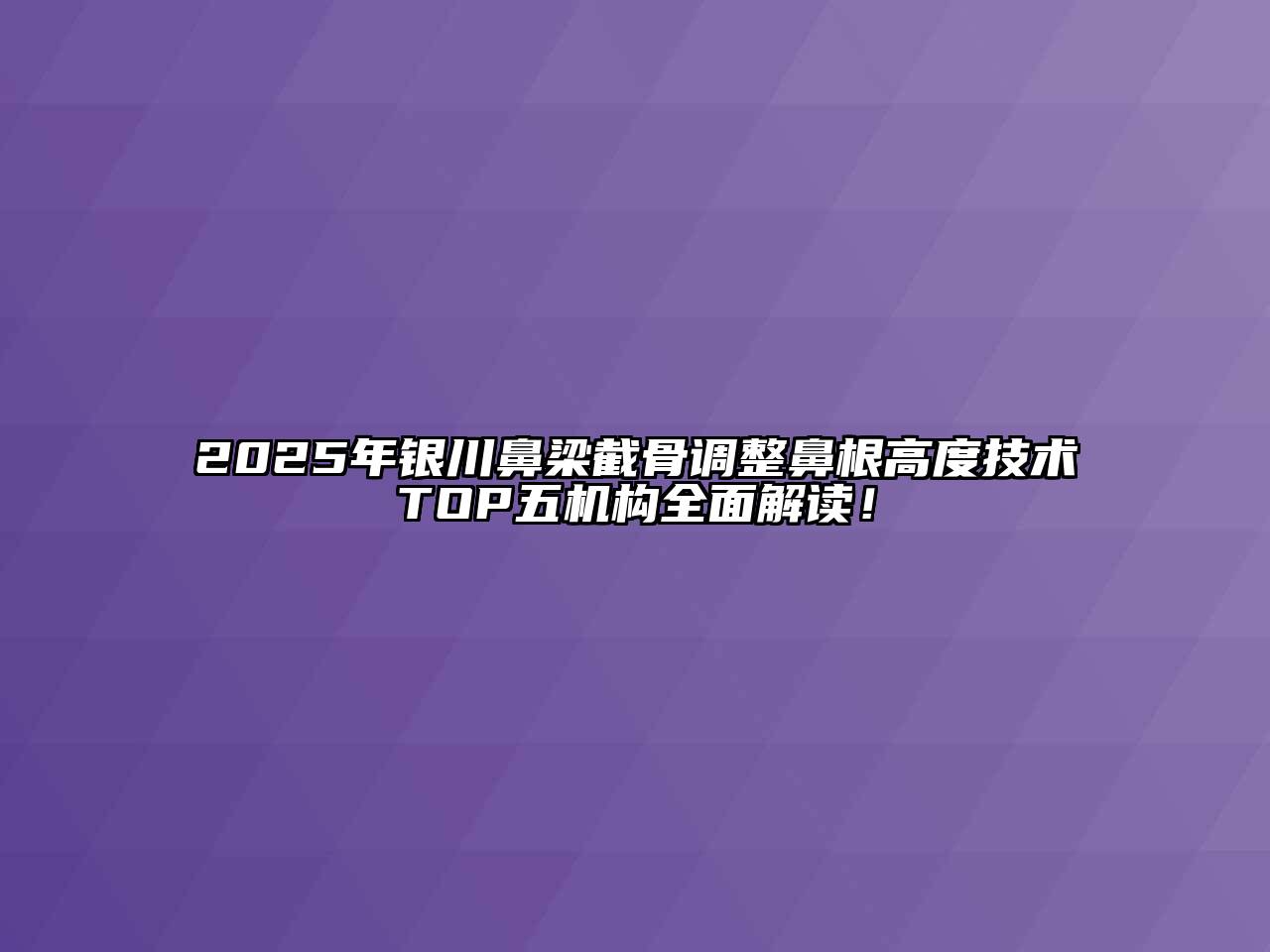 2025年银川鼻梁截骨调整鼻根高度技术TOP五机构全面解读！