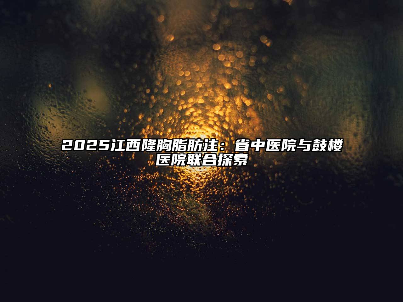 2025江西隆胸脂肪注：省中医院与鼓楼医院联合探索