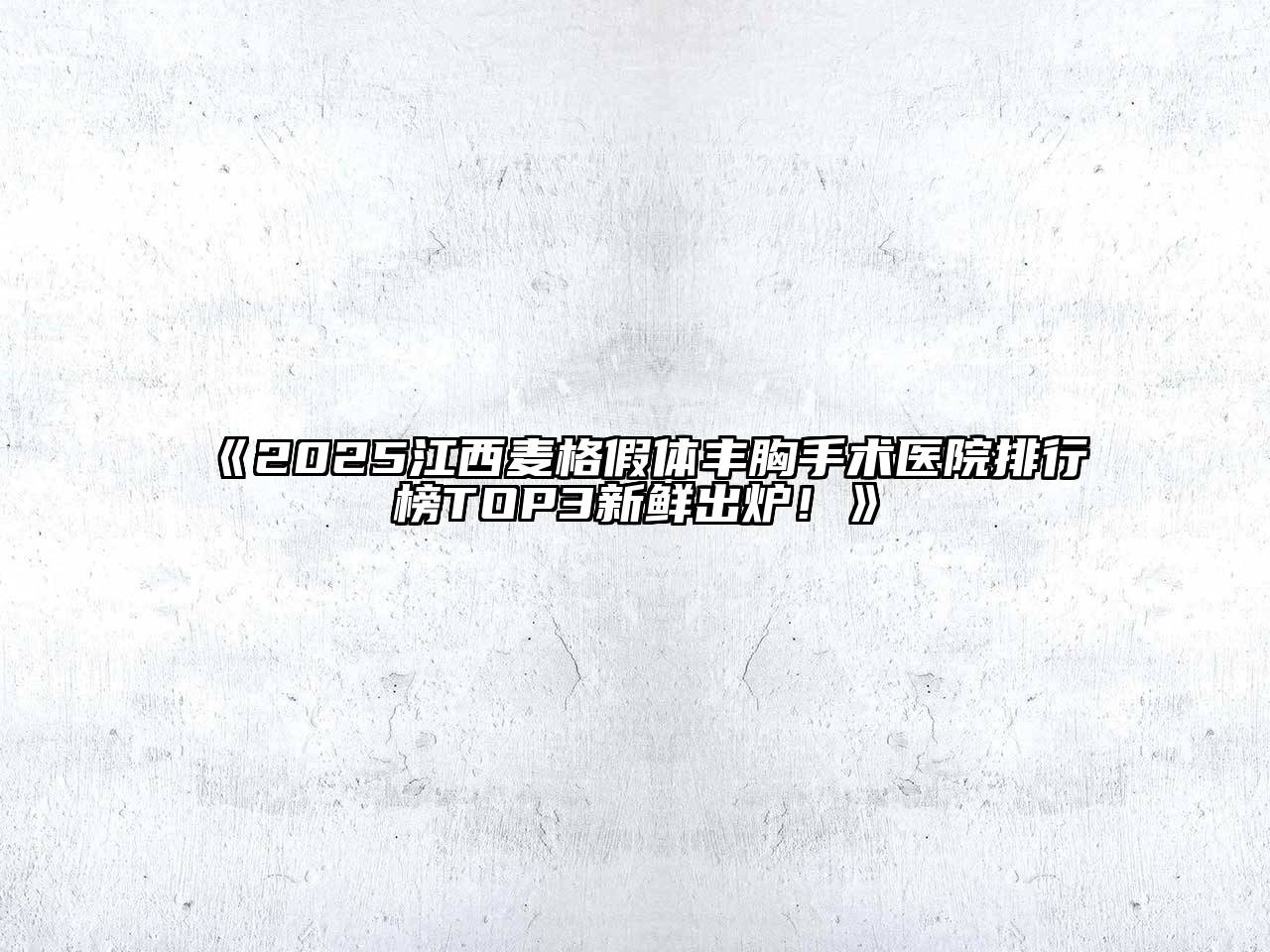 《2025江西麦格假体丰胸手术医院排行榜TOP3新鲜出炉！》