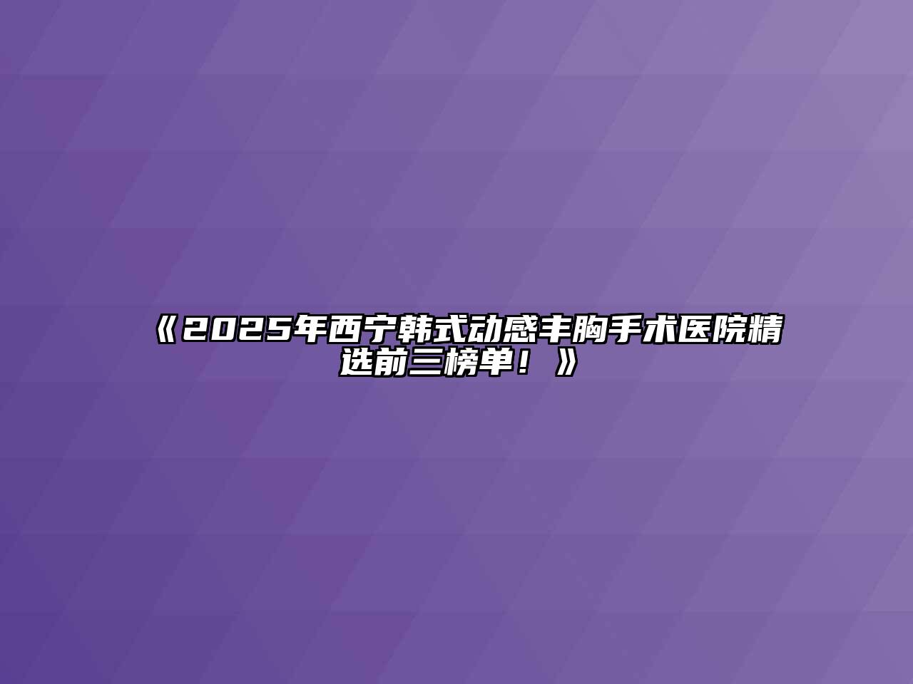 《2025年西宁韩式动感丰胸手术医院精选前三榜单！》