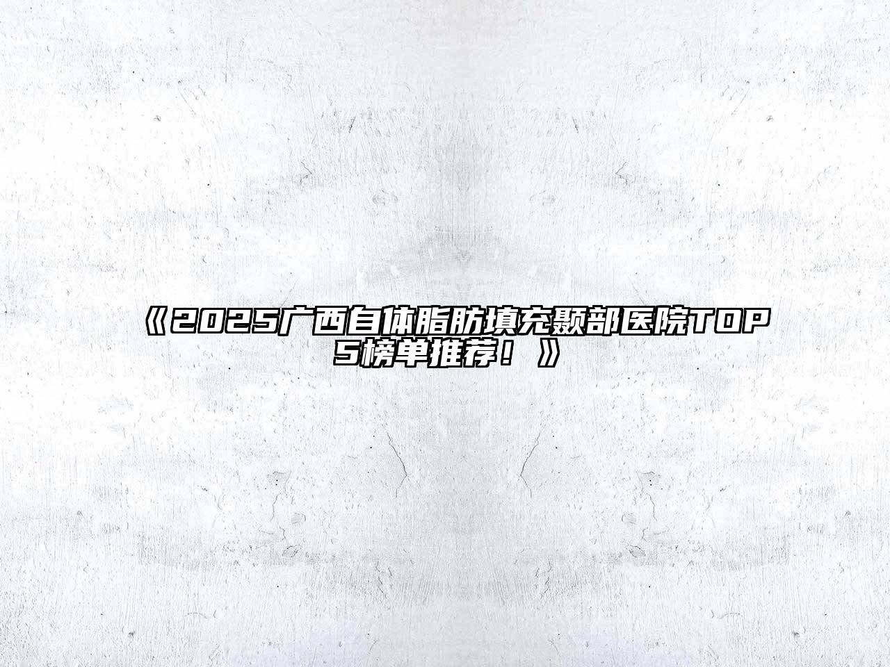 《2025广西自体脂肪填充颞部医院TOP5榜单推荐！》