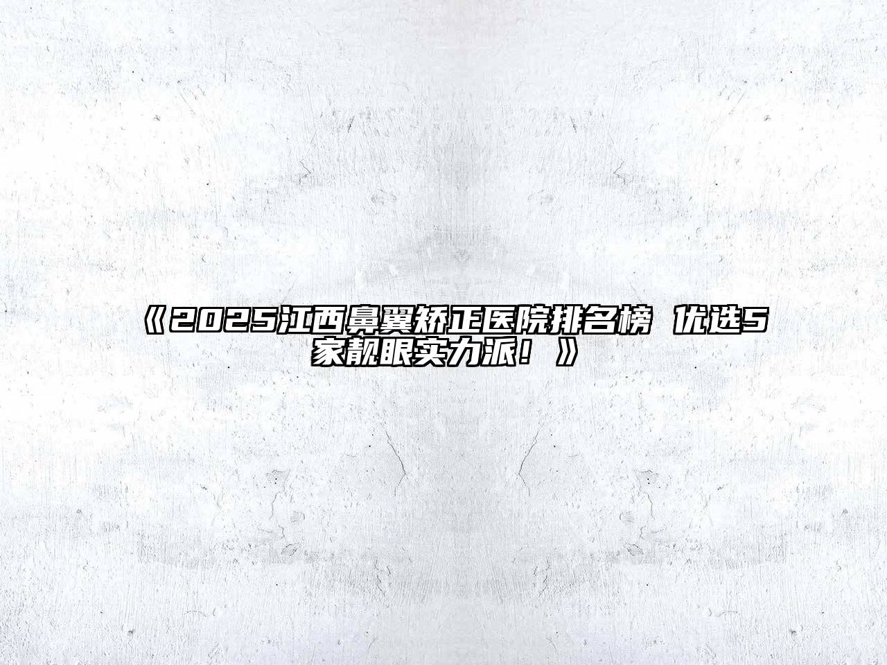 《2025江西鼻翼矫正医院排名榜 优选5家靓眼实力派！》