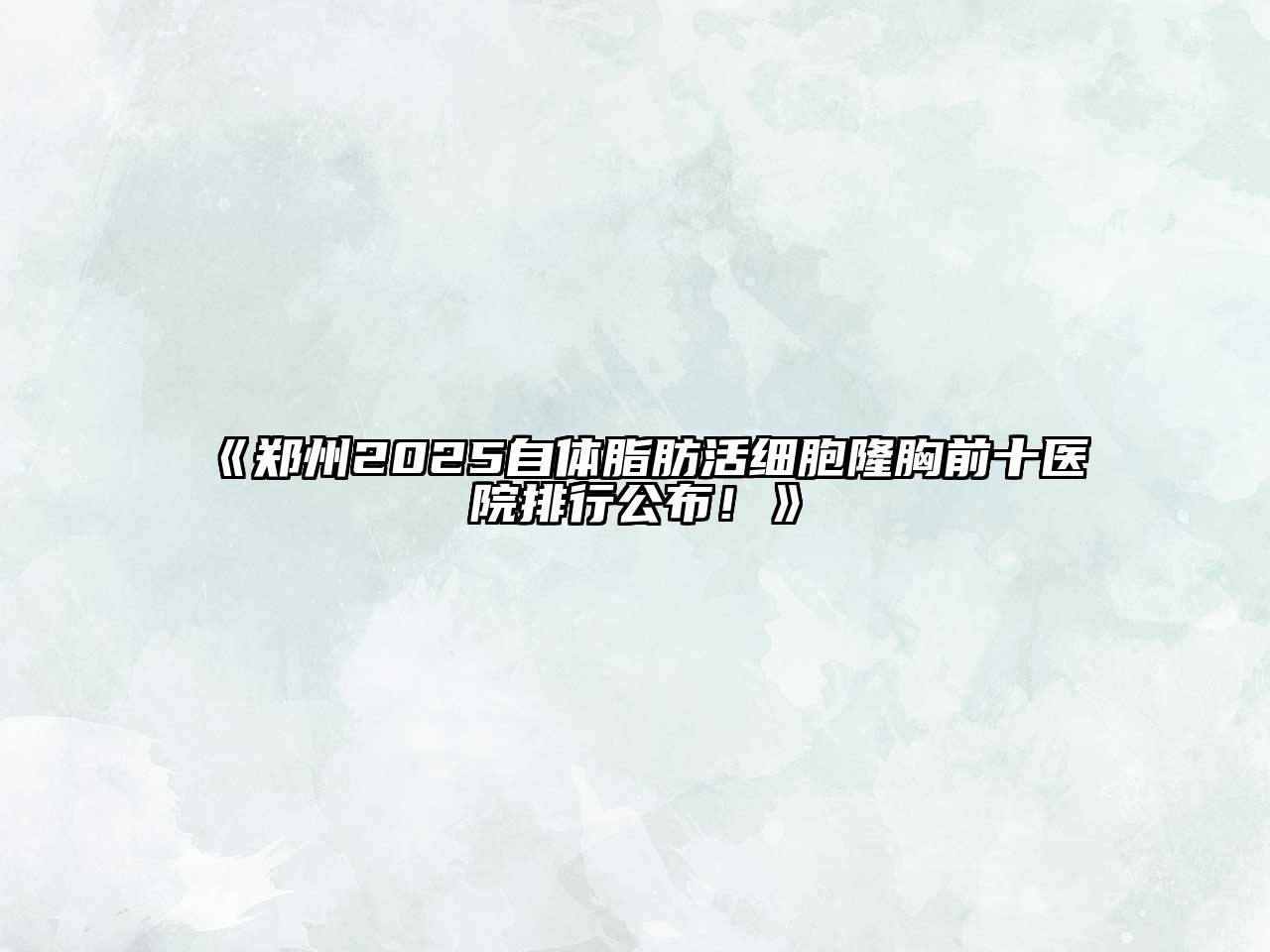 《郑州2025自体脂肪活细胞隆胸前十医院排行公布！》