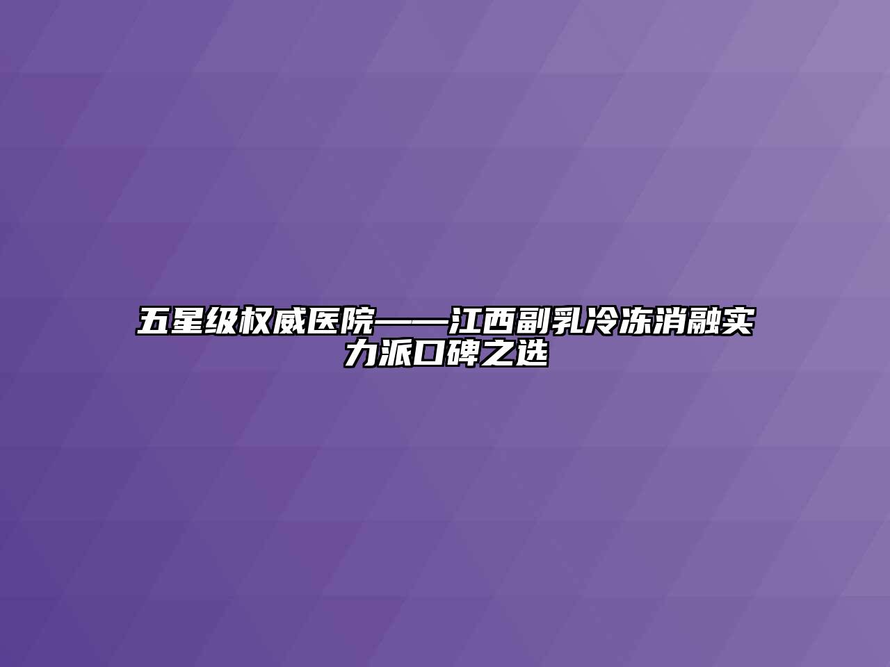 五星级权威医院——江西副乳冷冻消融实力派口碑之选