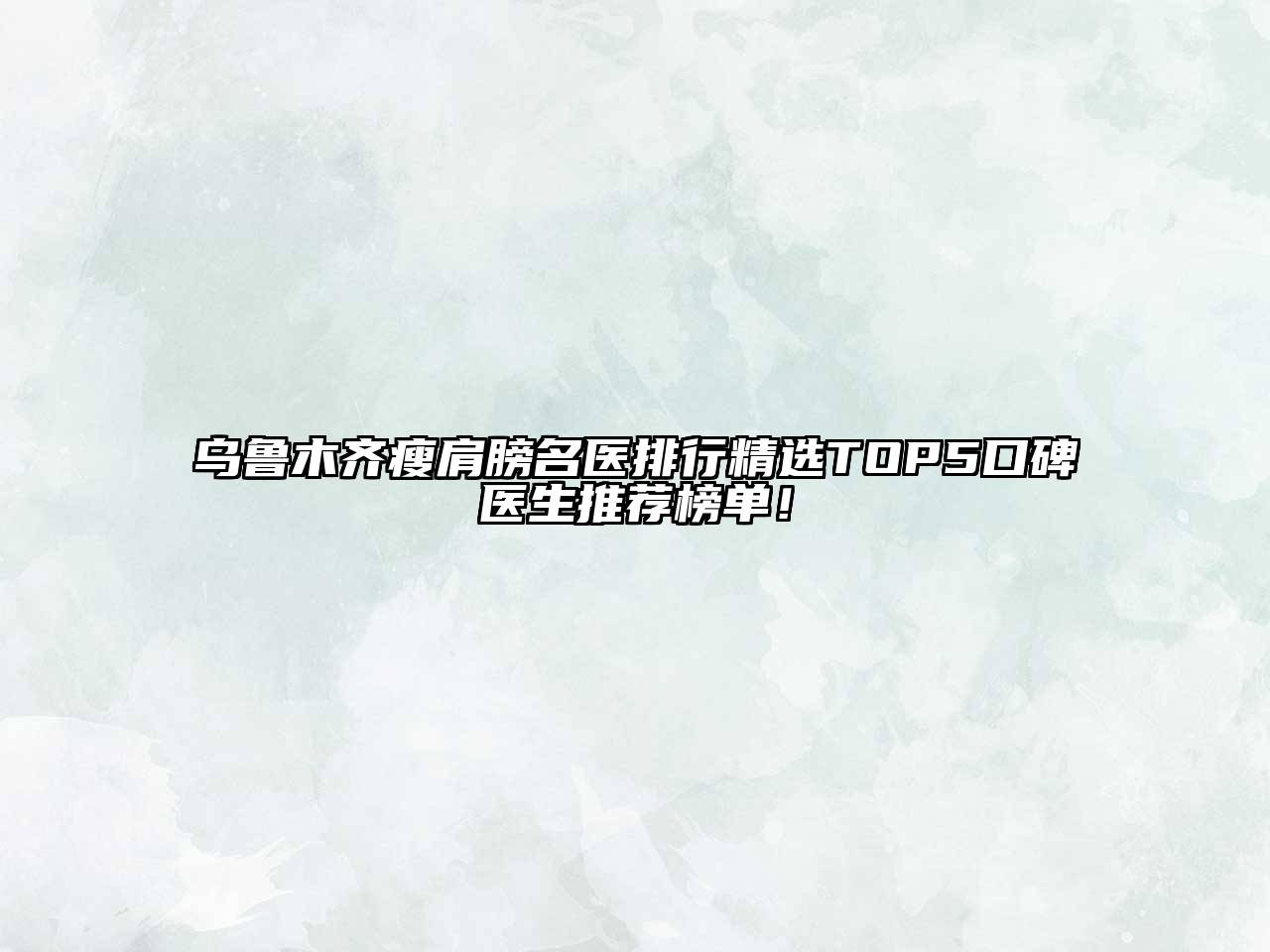 乌鲁木齐瘦肩膀名医排行精选TOP5口碑医生推荐榜单！