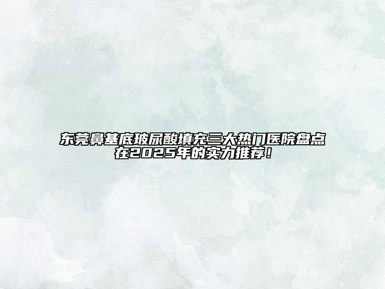 东莞鼻基底玻尿酸填充三大热门医院盘点在2025年的实力推荐！
