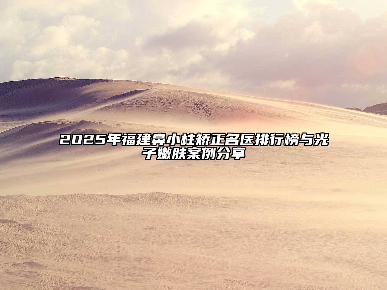 2025年福建鼻小柱矫正名医排行榜与光子嫩肤案例分享