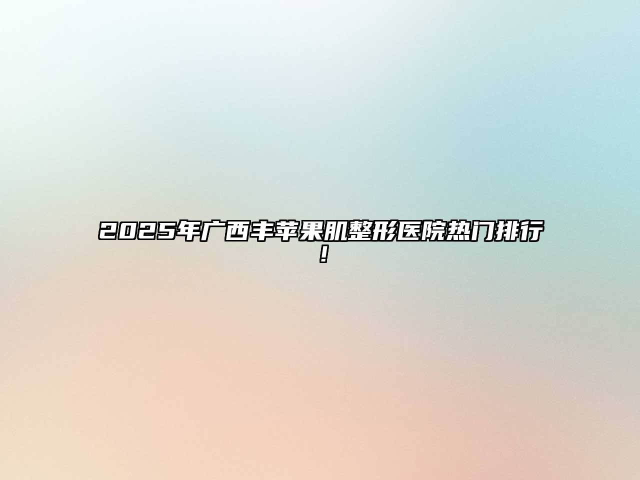 2025年广西丰苹果肌整形医院热门排行！