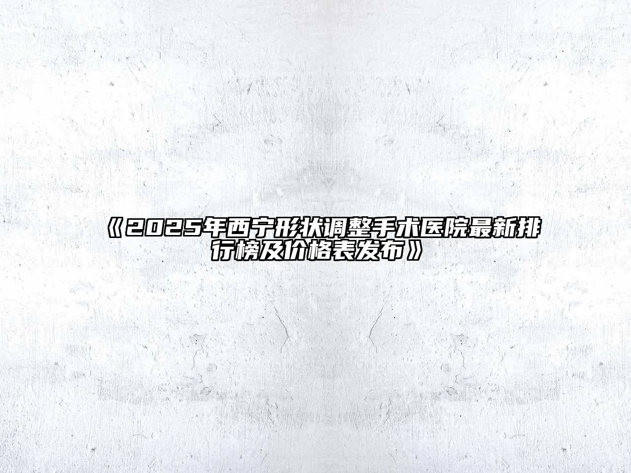 《2025年西宁形状调整手术医院最新排行榜及价格表发布》